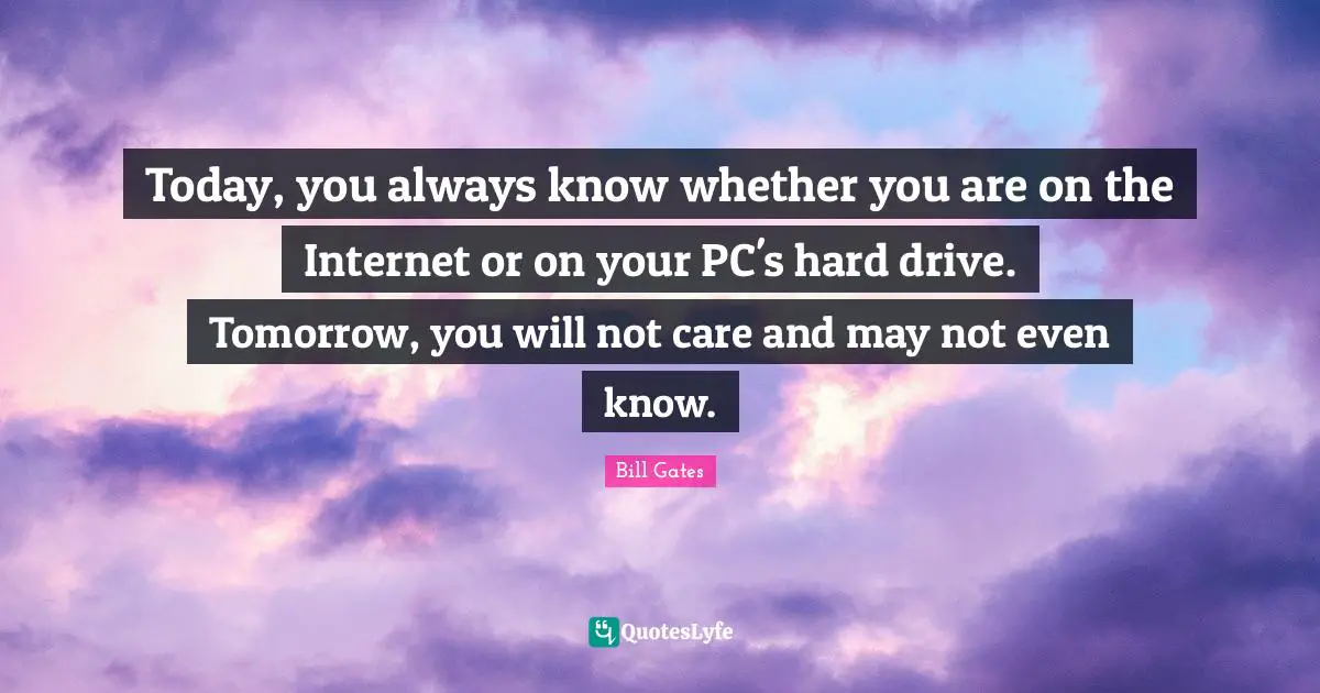 Today, you always know whether you are on the Internet or on your PC's hard drive. Tomorrow, you will not care and may not even know.