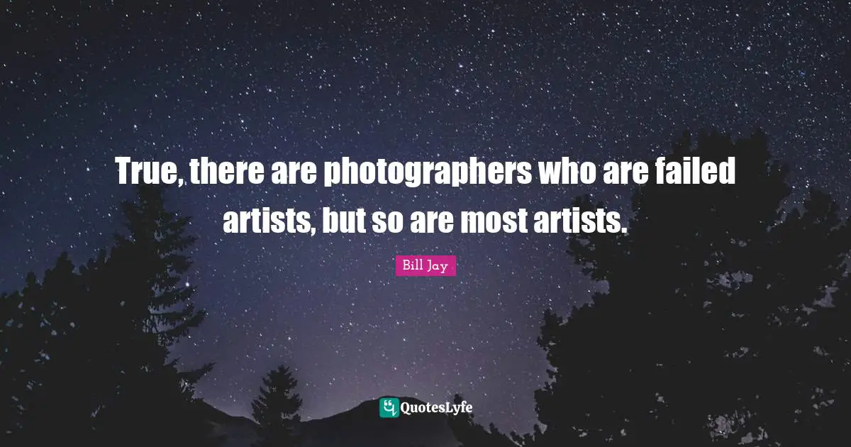 True, there are photographers who are failed artists, but so are most artists.