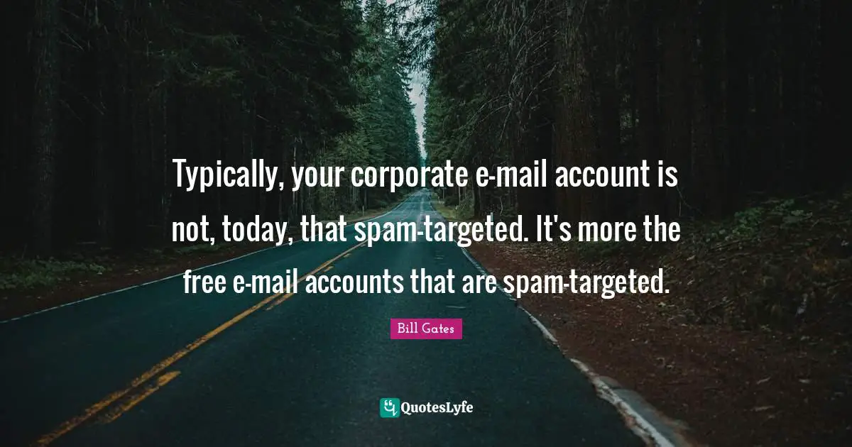 Typically, your corporate e-mail account is not, today, that spam-targeted. It's more the free e-mail accounts that are spam-targeted.
