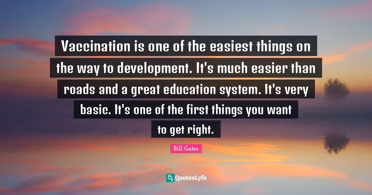 Vaccination is one of the easiest things on the way to development. It's much easier than roads and a great education system. It's very basic. It's one of the first things you want to get right.