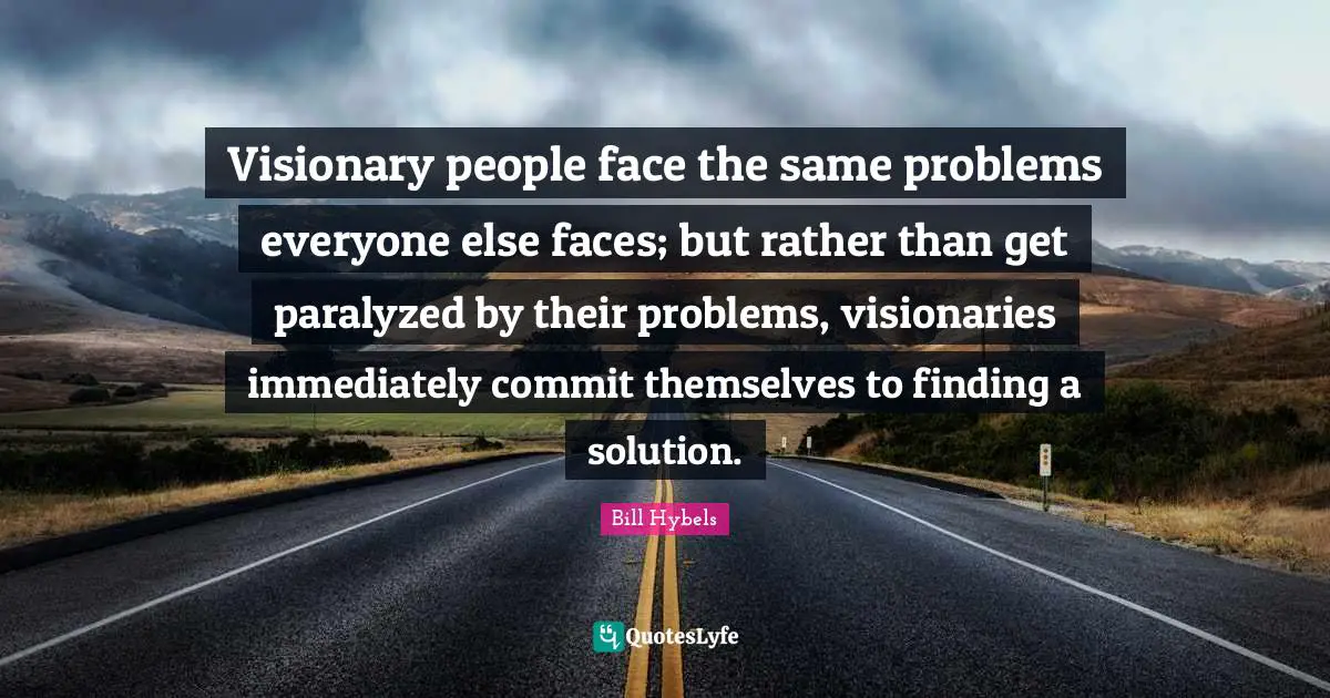 Bill Hybels Quotes: Visionary people face the same problems everyone else faces; but rather than get paralyzed by their problems, visionaries immediately commit themselves to finding a solution.