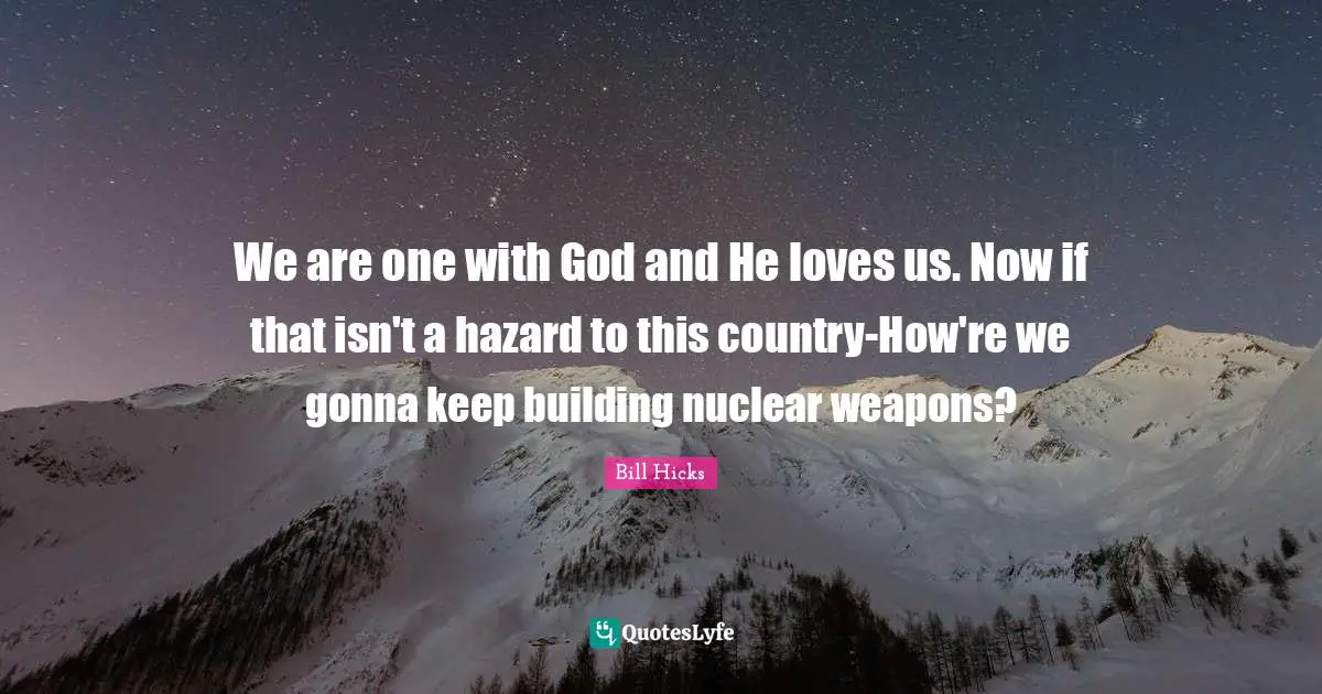 We are one with God and He loves us. Now if that isn't a hazard to this country-How're we gonna keep building nuclear weapons?