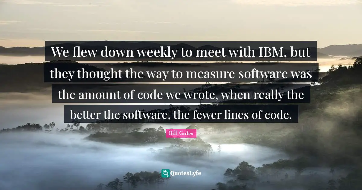 We flew down weekly to meet with IBM, but they thought the way to measure software was the amount of code we wrote, when really the better the software, the fewer lines of code.