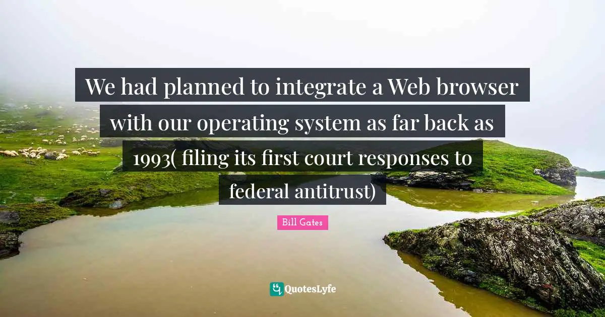 We had planned to integrate a Web browser with our operating system as far back as 1993( filing its first court responses to federal antitrust)