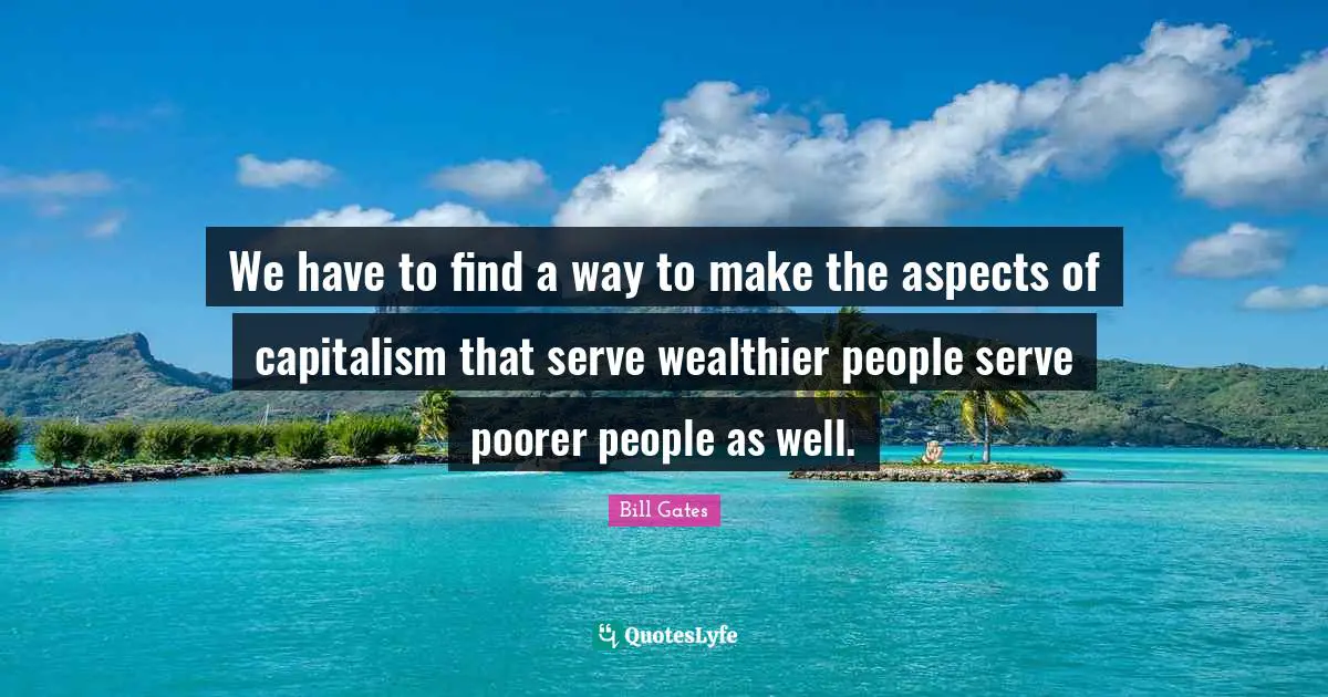 We have to find a way to make the aspects of capitalism that serve wealthier people serve poorer people as well.