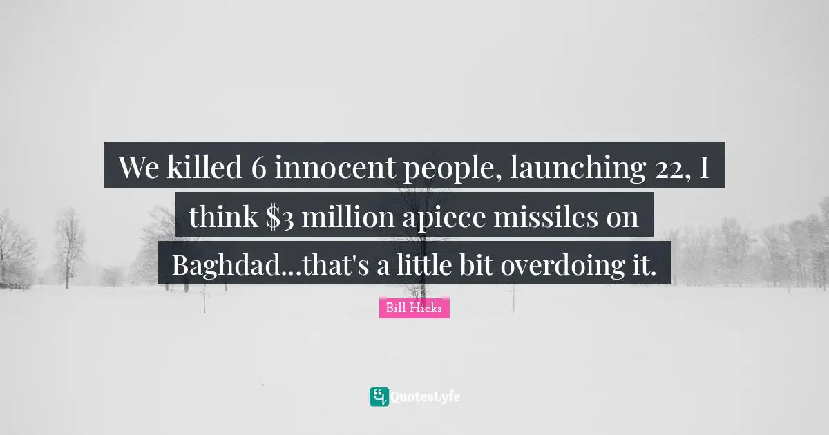 We killed 6 innocent people, launching 22, I think $3 million apiece missiles on Baghdad...that's a little bit overdoing it.
