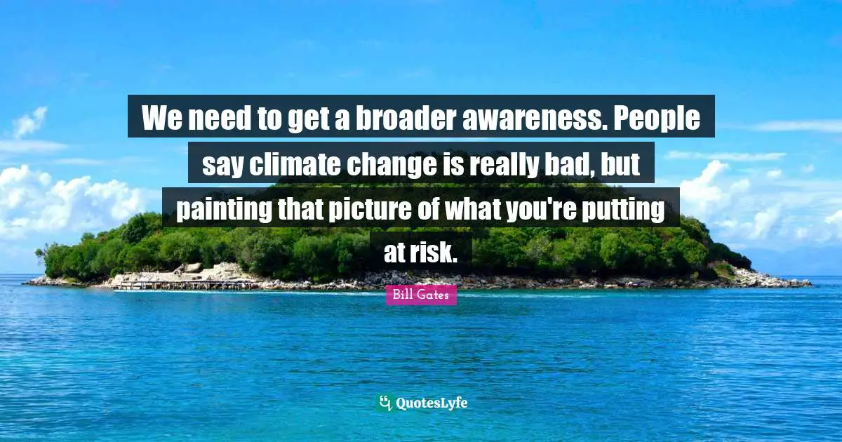 We need to get a broader awareness. People say climate change is really bad, but painting that picture of what you're putting at risk.