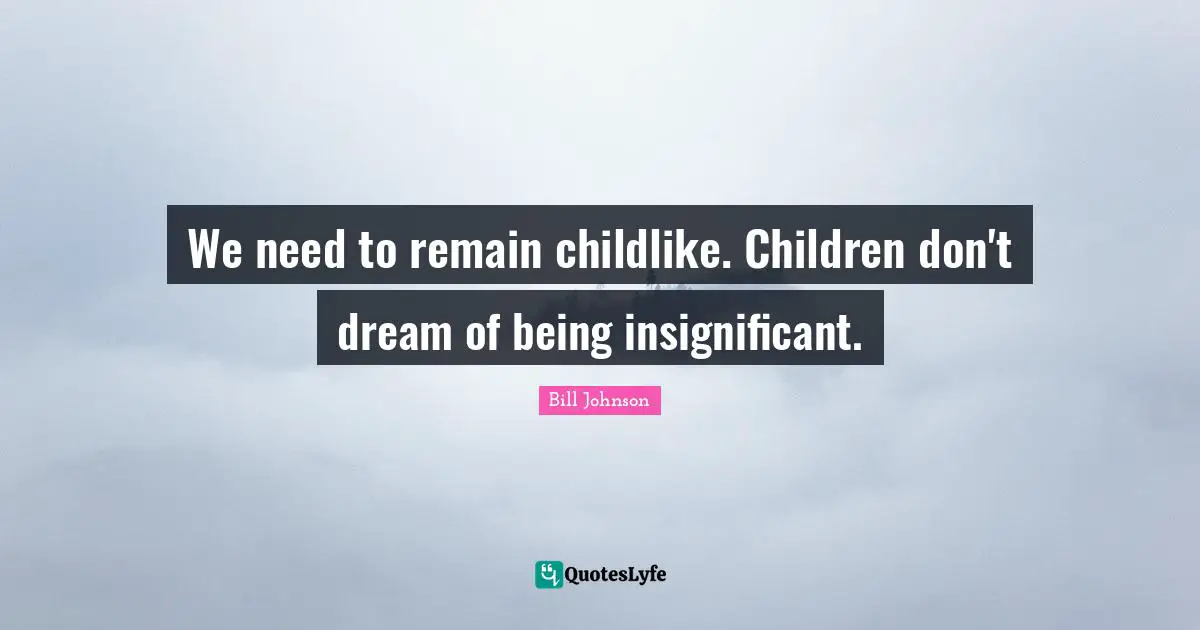 We need to remain childlike. Children don't dream of being insignificant.