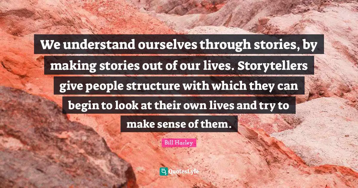We understand ourselves through stories, by making stories out of our lives. Storytellers give people structure with which they can begin to look at their own lives and try to make sense of them.