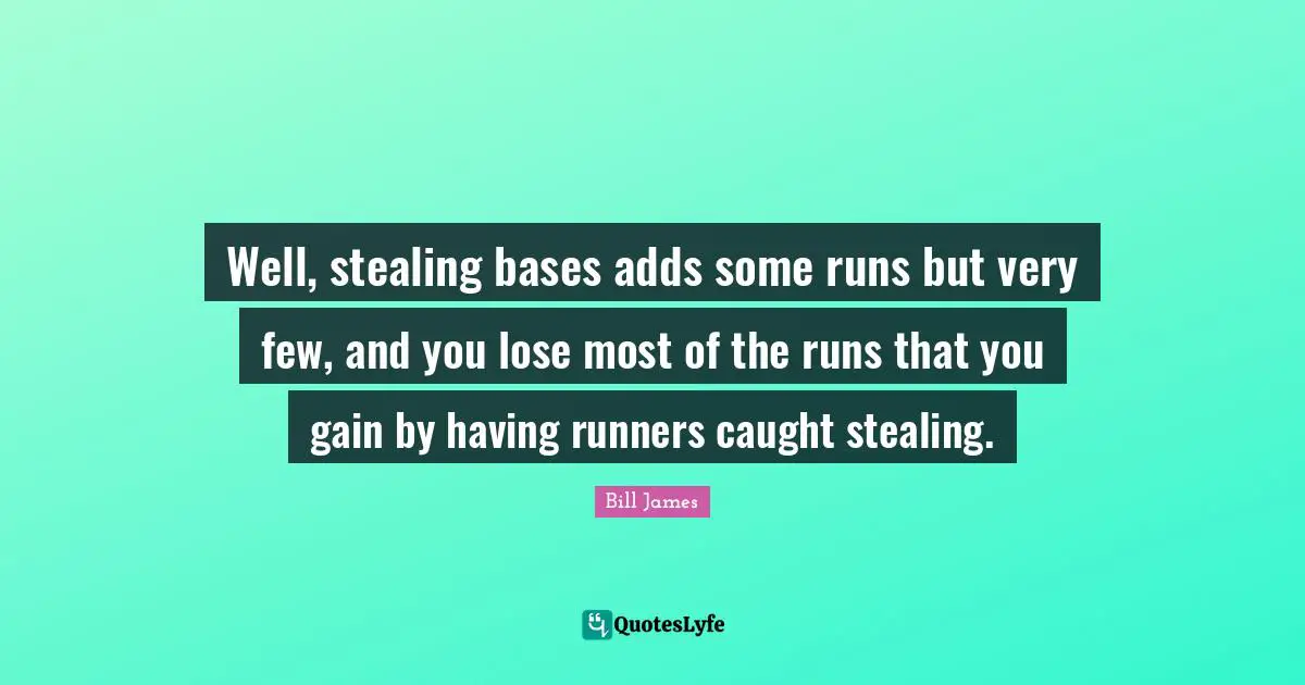 Well, stealing bases adds some runs but very few, and you lose most of the runs that you gain by having runners caught stealing.