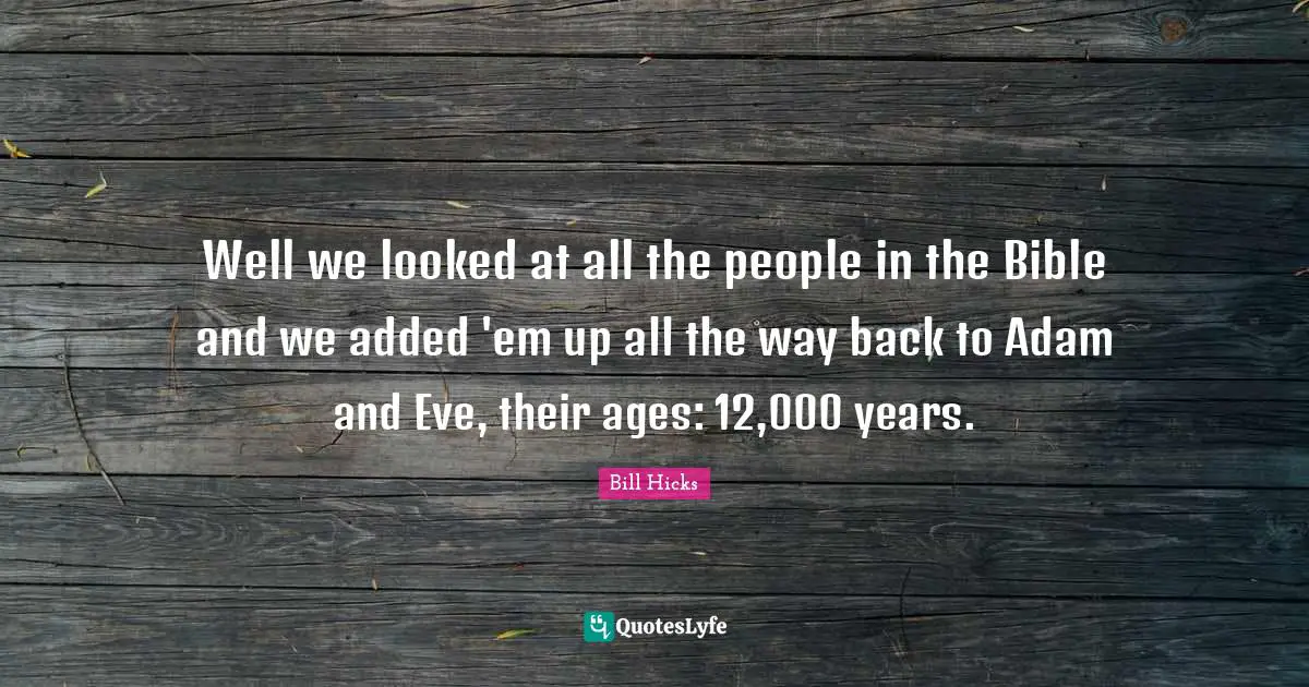 Well we looked at all the people in the Bible and we added 'em up all the way back to Adam and Eve, their ages: 12,000 years.