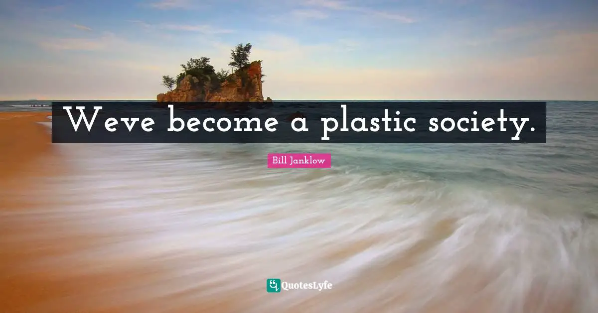 Weve become a plastic society.