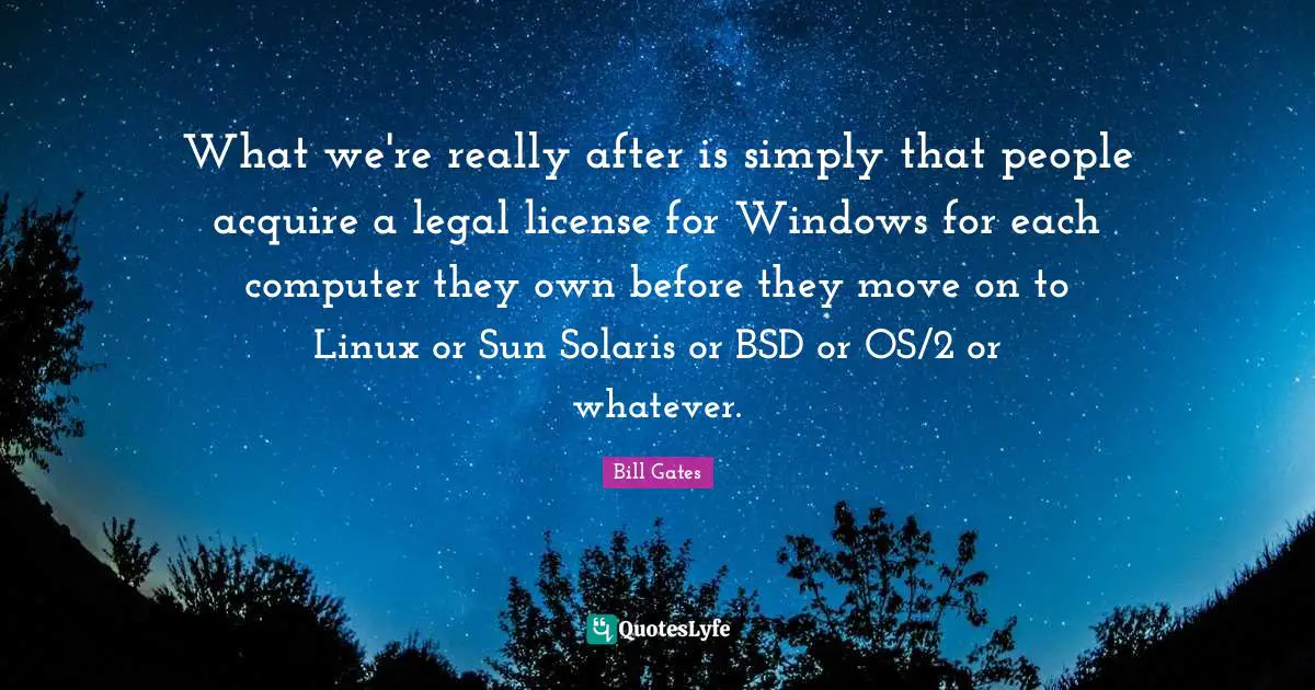 What we're really after is simply that people acquire a legal license for Windows for each computer they own before they move on to Linux or Sun Solaris or BSD or OS/2 or whatever.