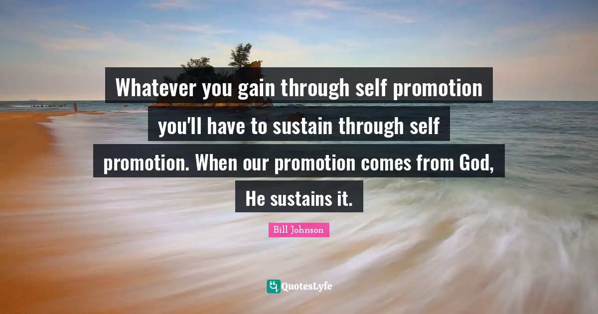 Whatever you gain through self promotion you'll have to sustain through self promotion. When our promotion comes from God, He sustains it.