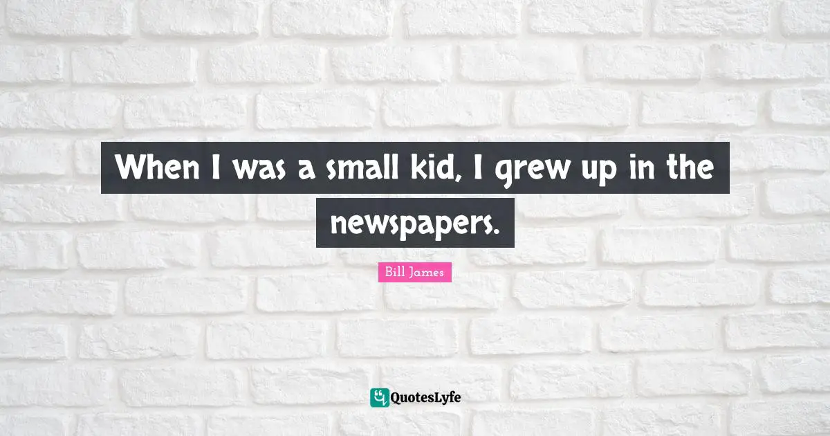 When I was a small kid, I grew up in the newspapers.