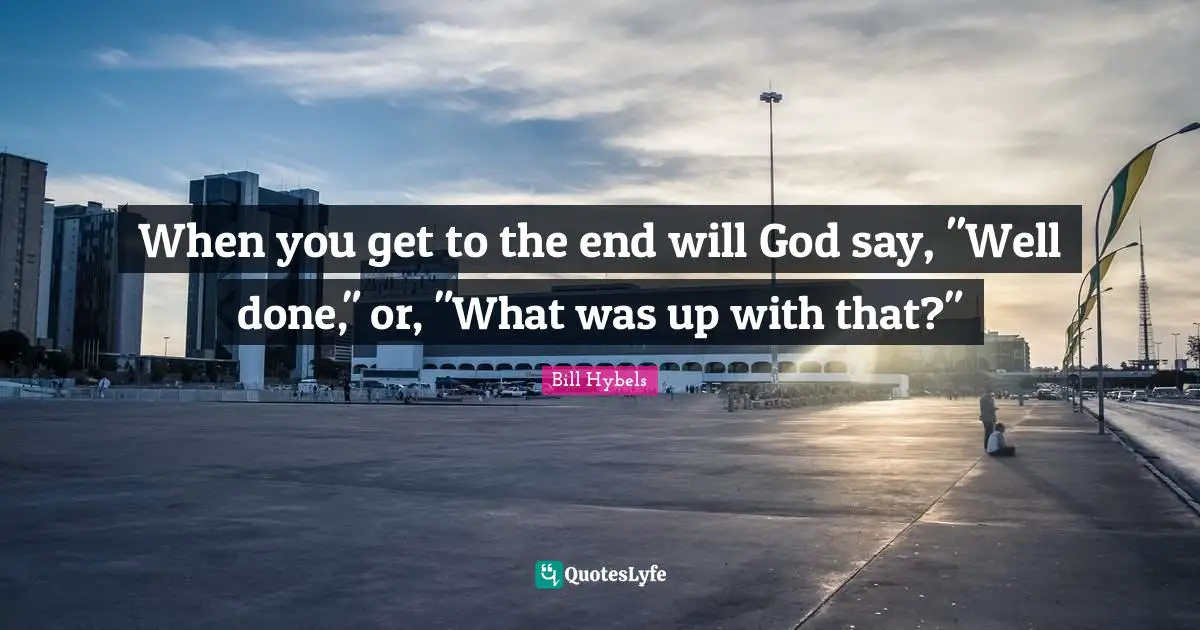 Bill Hybels Quotes: "When you get to the end will God say, "Well done," or, "What was up with that?""