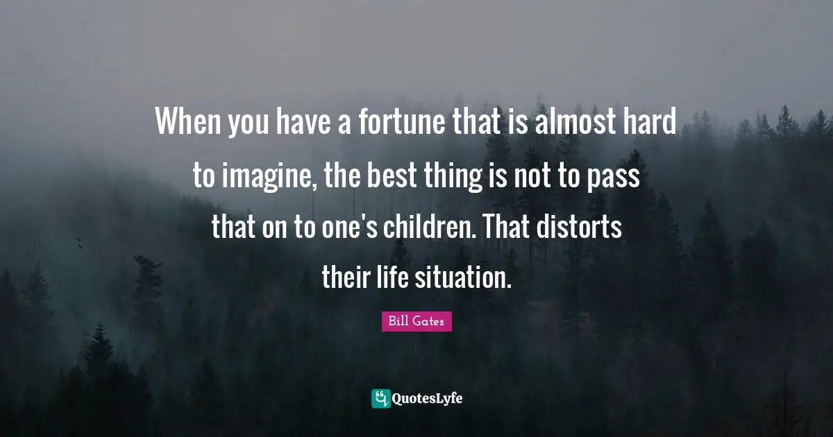 When you have a fortune that is almost hard to imagine, the best thing is not to pass that on to one's children. That distorts their life situation.