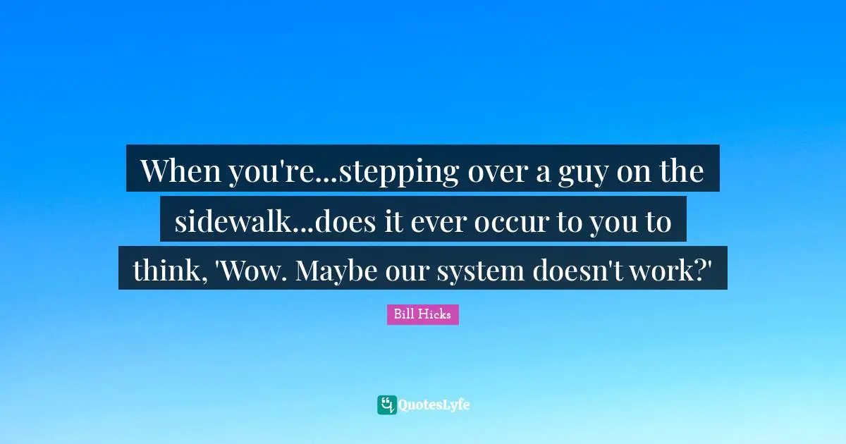 Bill Hicks Quotes: "When you're...stepping over a guy on the sidewalk...does it ever occur to you to think, 'Wow. Maybe our system doesn't work?'"