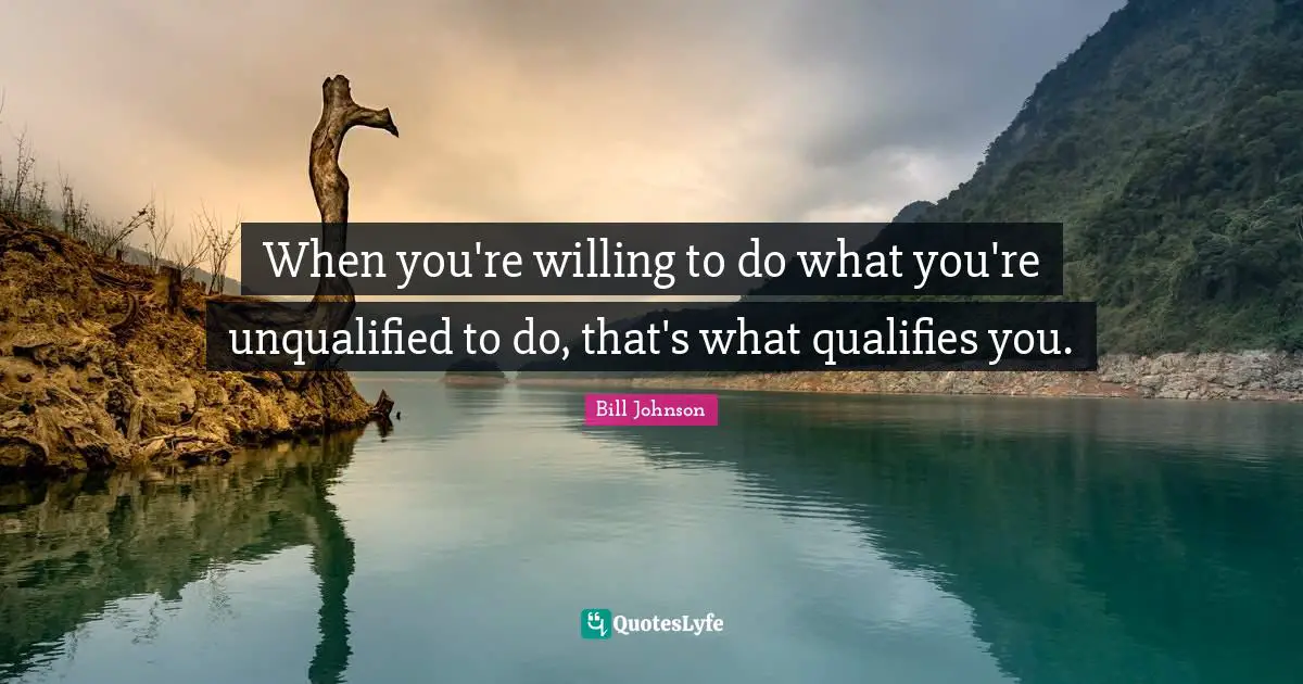 When you're willing to do what you're unqualified to do, that's what qualifies you.