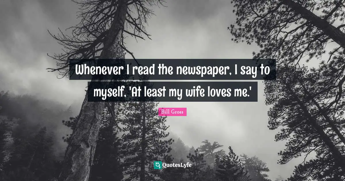 Whenever I read the newspaper, I say to myself, 'At least my wife loves me.'