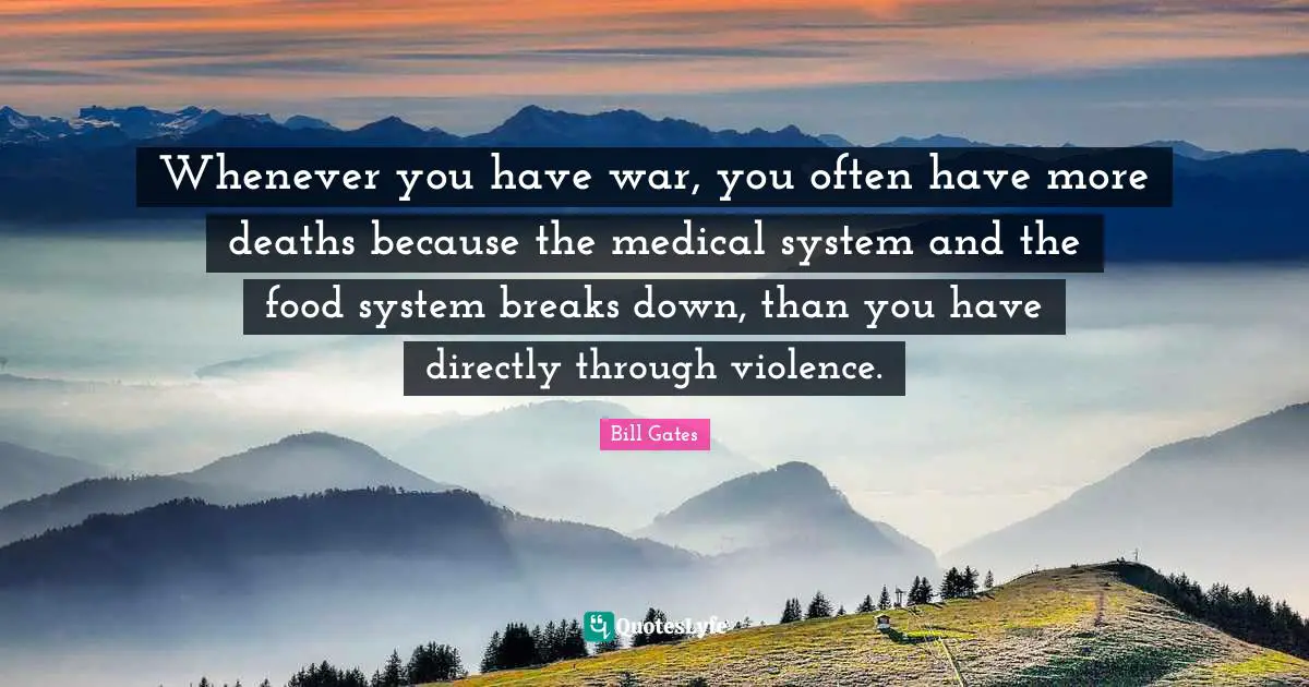 Whenever you have war, you often have more deaths because the medical system and the food system breaks down, than you have directly through violence.