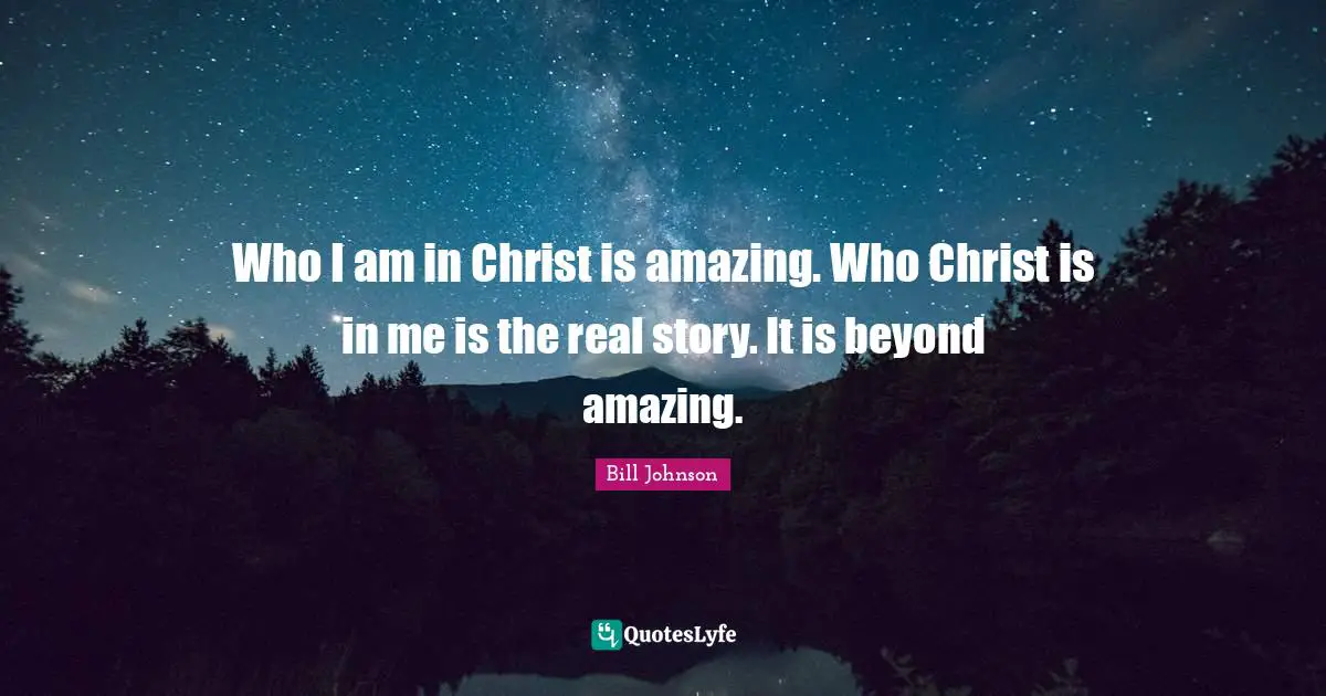 Real Story Quotes: "Who I am in Christ is amazing. Who Christ is in me is the real story. It is beyond amazing."