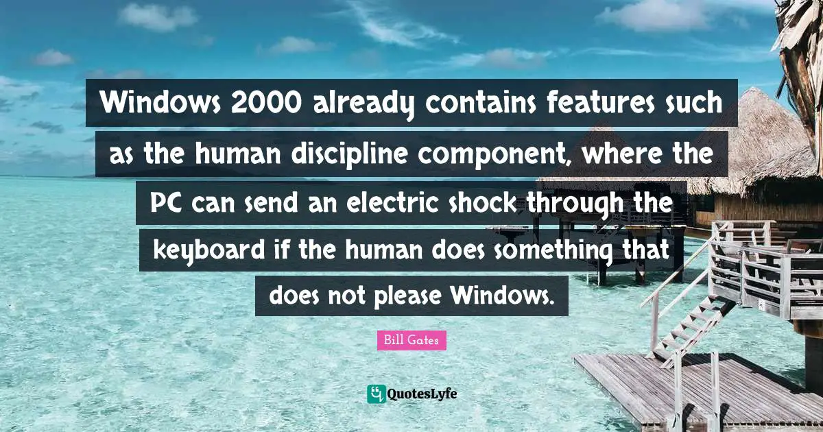 Electric Quotes: "Windows 2000 already contains features such as the human discipline component, where the PC can send an electric shock through the keyboard if the human does something that does not please Windows."