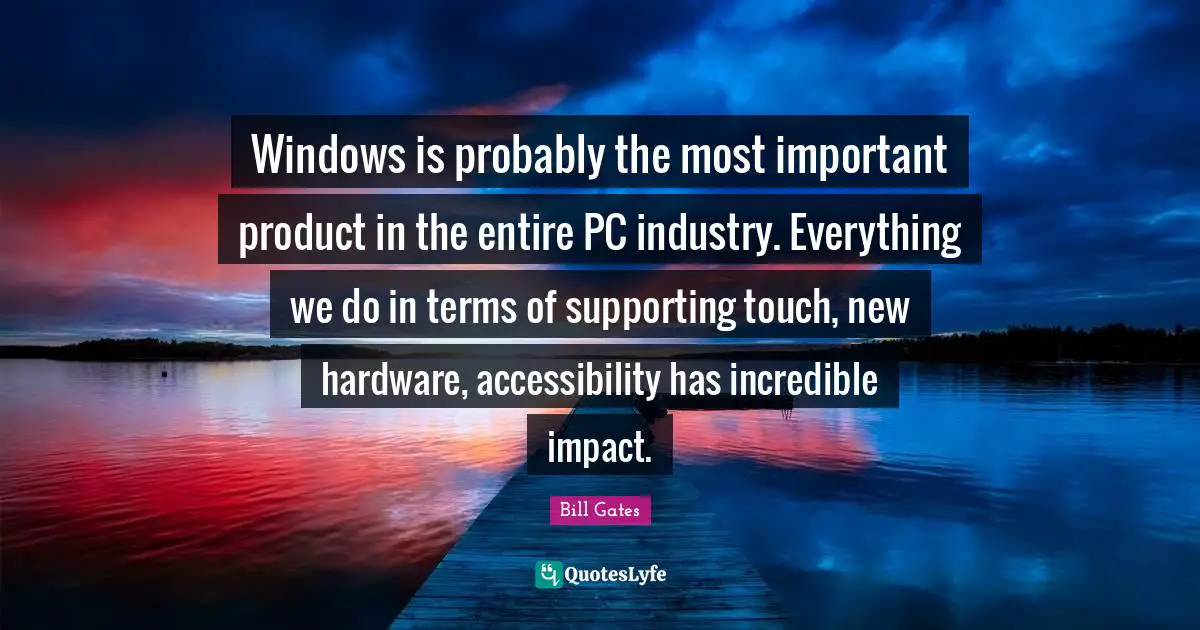 Windows is probably the most important product in the entire PC industry. Everything we do in terms of supporting touch, new hardware, accessibility has incredible impact.