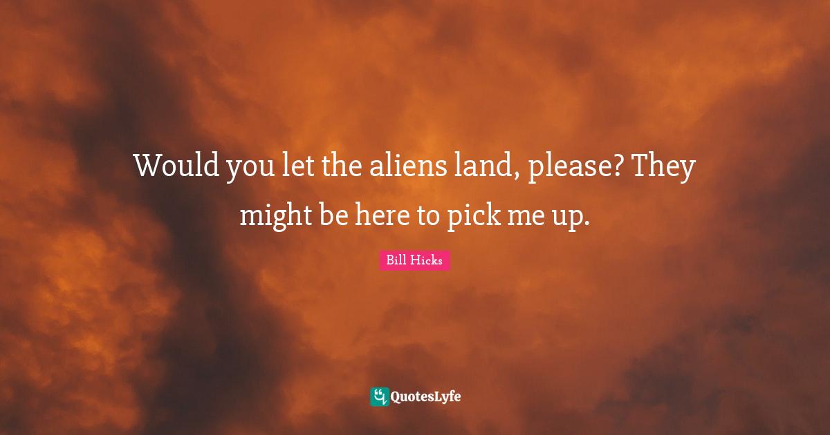 Would you let the aliens land, please? They might be here to pick me up.