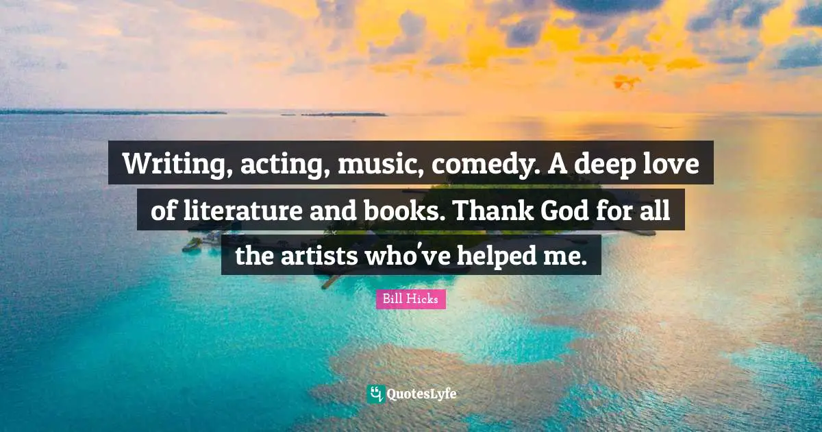 Writing, acting, music, comedy. A deep love of literature and books. Thank God for all the artists who've helped me.