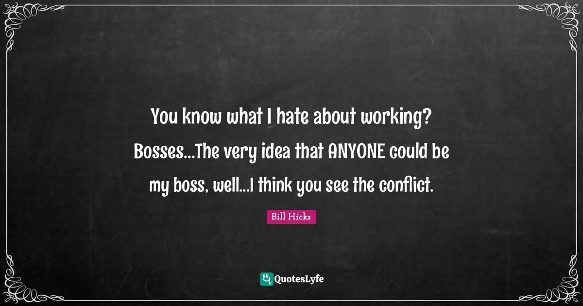 Bill Hicks Quotes: "You know what I hate about working? Bosses...The very idea that ANYONE could be my boss, well...I think you see the conflict."
