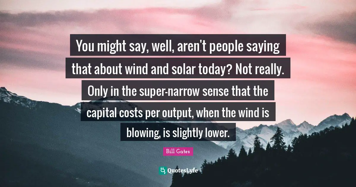 You might say, well, aren't people saying that about wind and solar today? Not really. Only in the super-narrow sense that the capital costs per output, when the wind is blowing, is slightly lower.