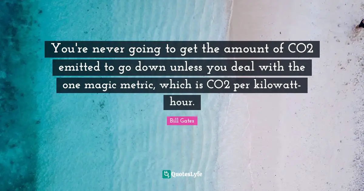 You're never going to get the amount of CO2 emitted to go down unless you deal with the one magic metric, which is CO2 per kilowatt-hour.