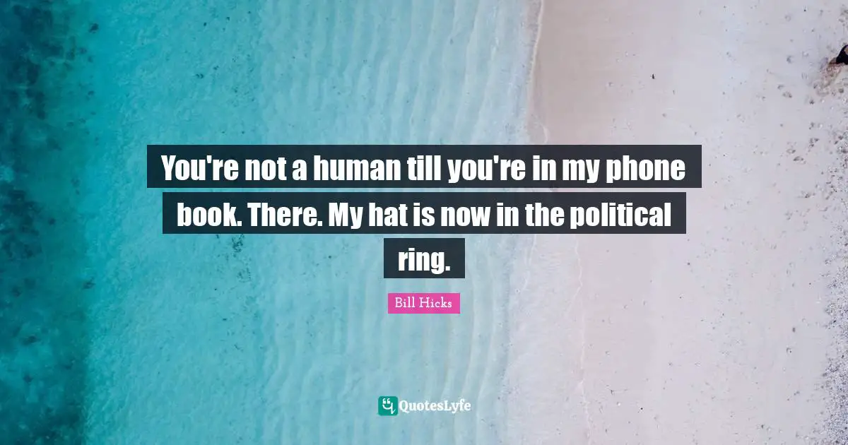 You're not a human till you're in my phone book. There. My hat is now in the political ring.