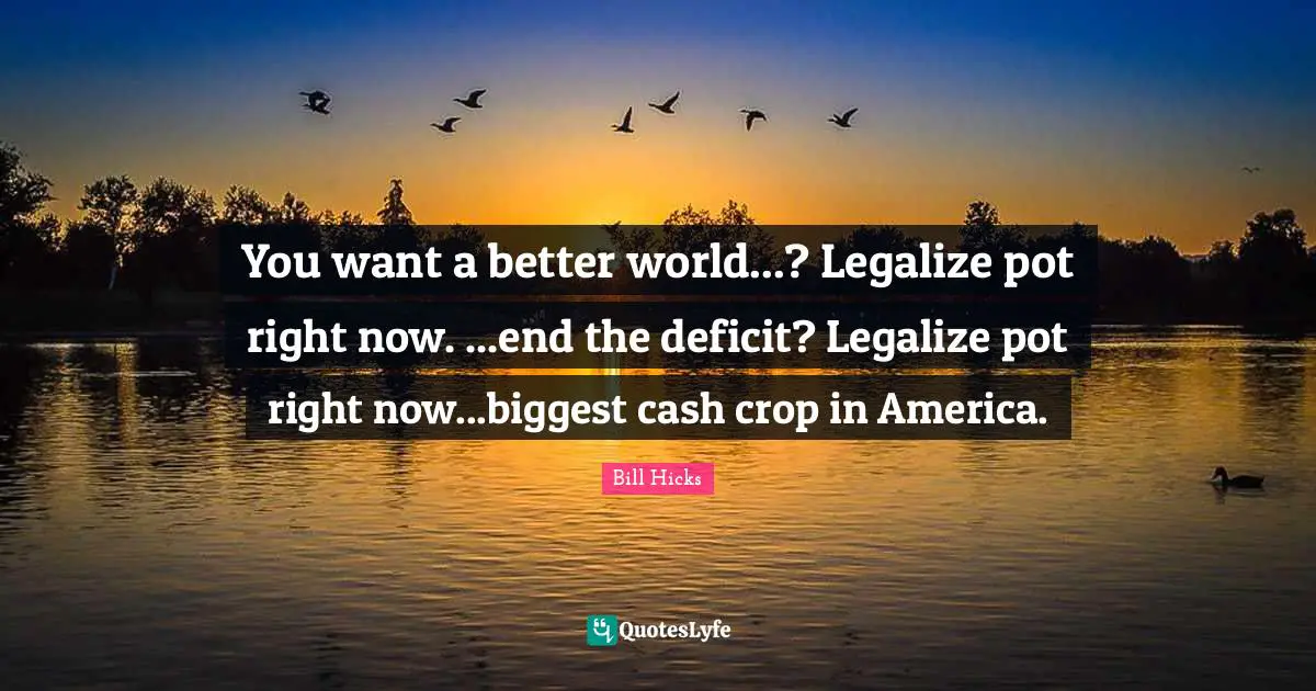 You want a better world...? Legalize pot right now. ...end the deficit? Legalize pot right now...biggest cash crop in America.