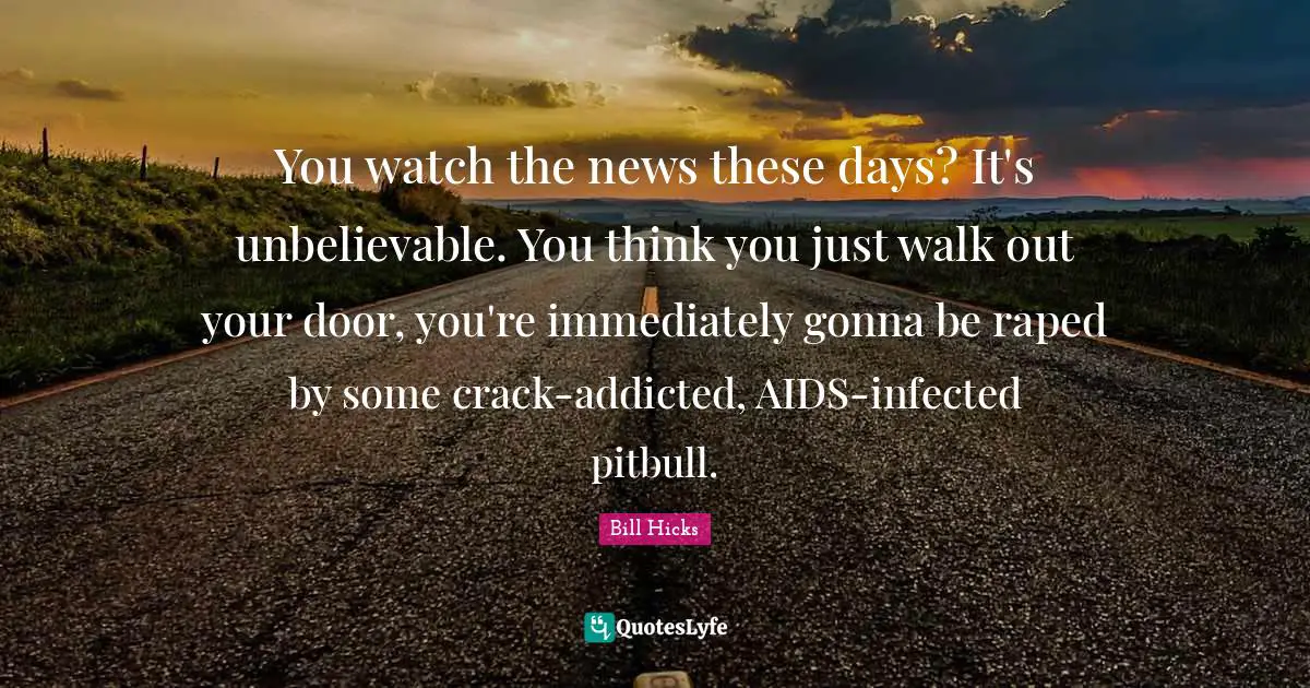 Bill Hicks Quotes: "You watch the news these days? It's unbelievable. You think you just walk out your door, you're immediately gonna be raped by some crack-addicted, AIDS-infected pitbull."