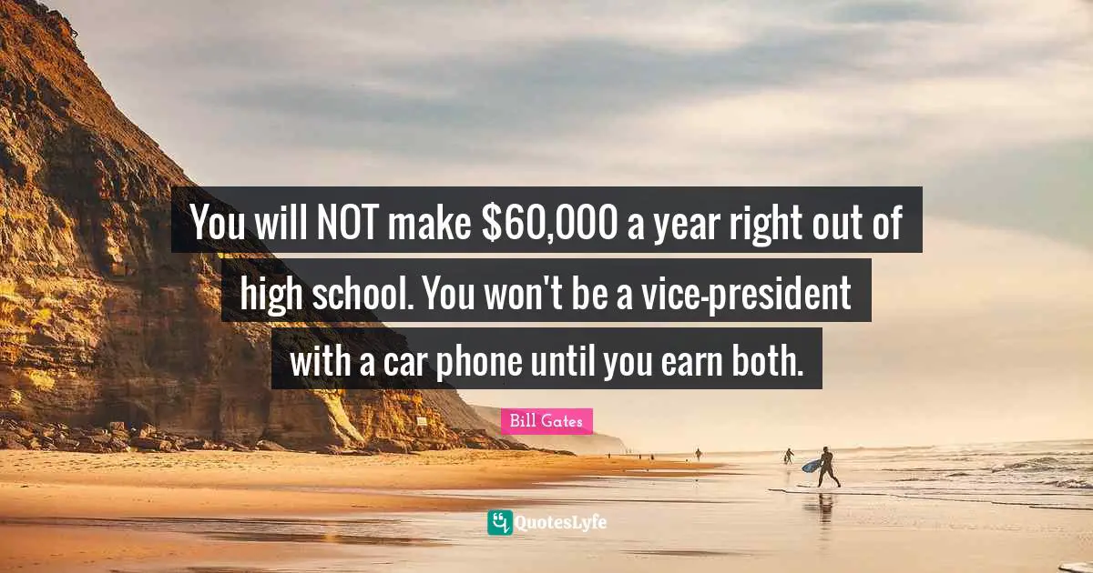 You will NOT make $60,000 a year right out of high school. You won't be a vice-president with a car phone until you earn both.