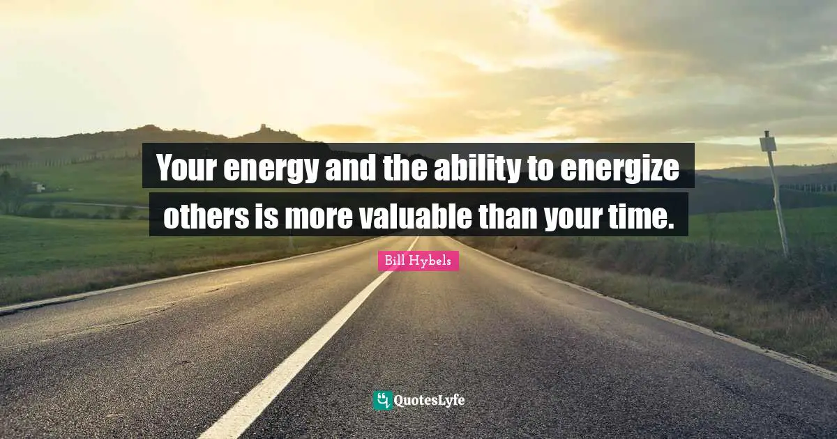 Your energy and the ability to energize others is more valuable than your time.
