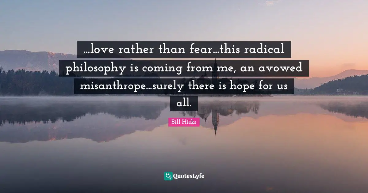 There Is Hope Quotes: "...love rather than fear...this radical philosophy is coming from me, an avowed misanthrope...surely there is hope for us all."
