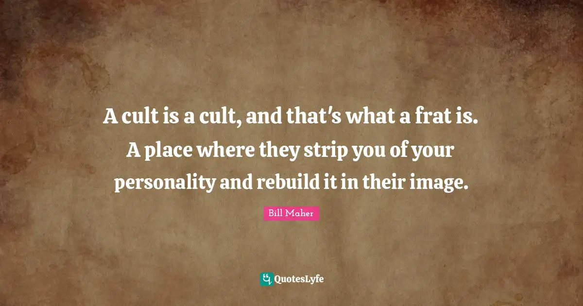 A cult is a cult, and that's what a frat is. A place where they strip you of your personality and rebuild it in their image.