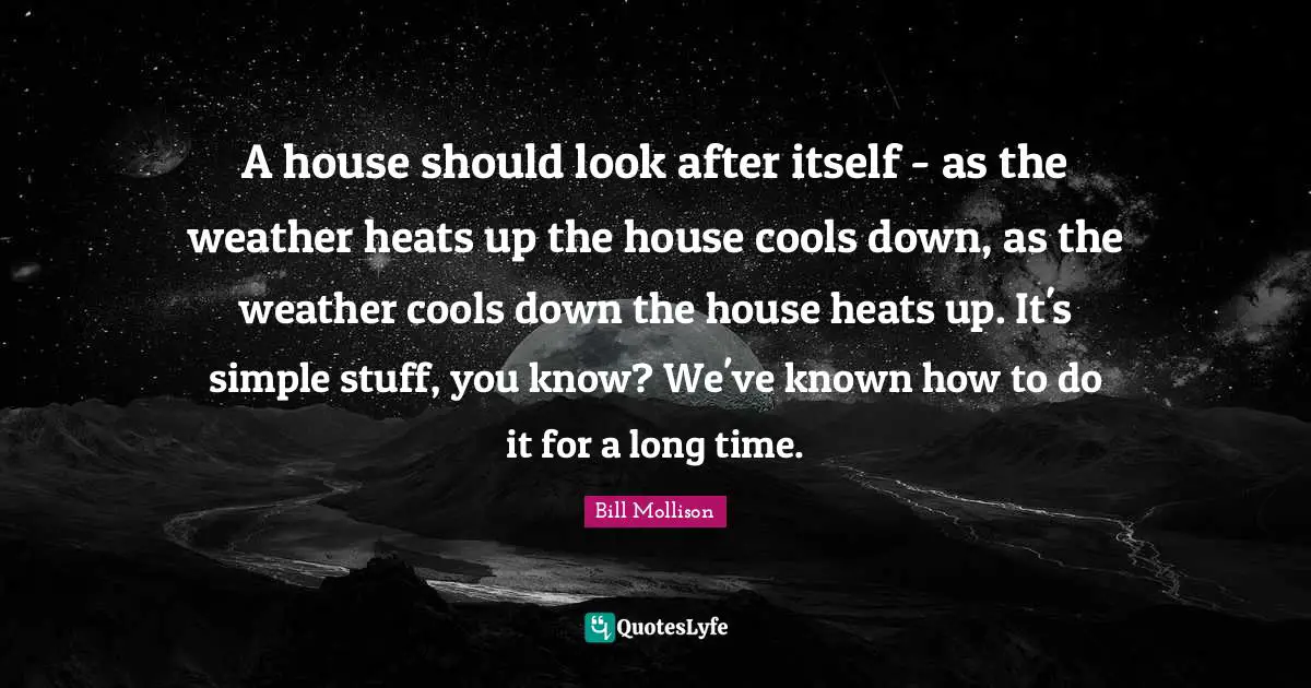 A house should look after itself - as the weather heats up the house cools down, as the weather cools down the house heats up. It's simple stuff, you know? We've known how to do it for a long time.