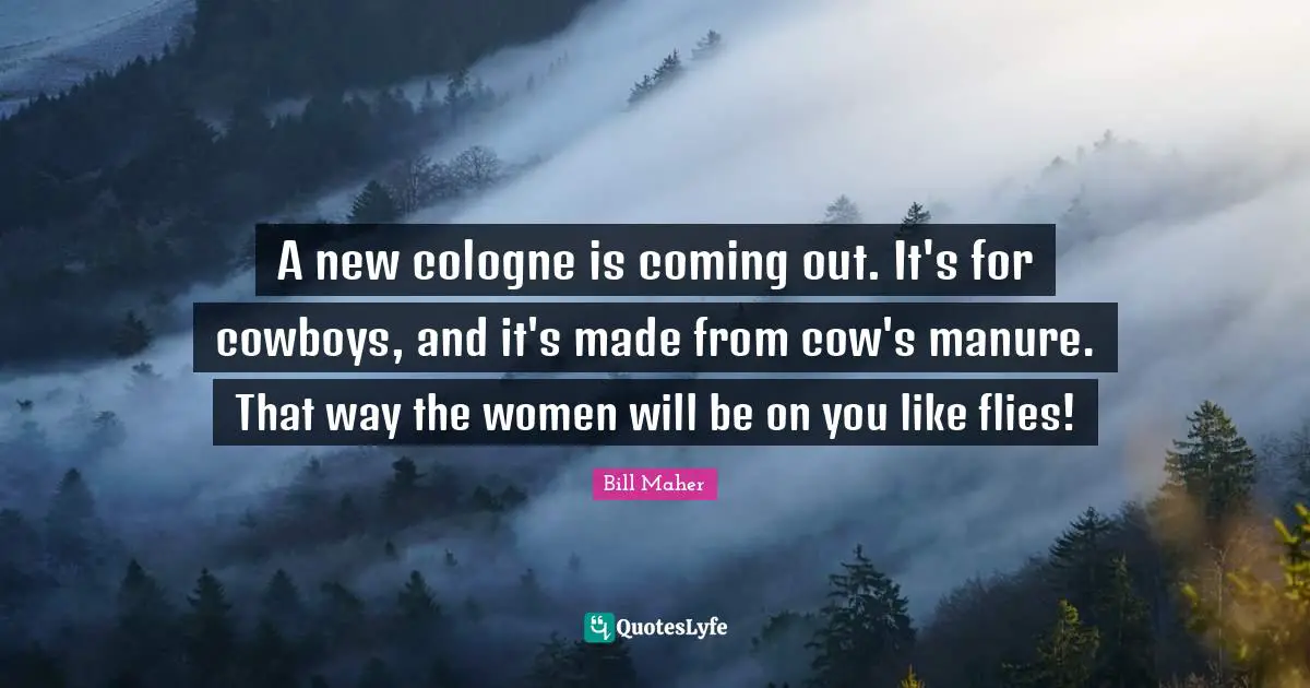 A new cologne is coming out. It's for cowboys, and it's made from cow's manure. That way the women will be on you like flies!