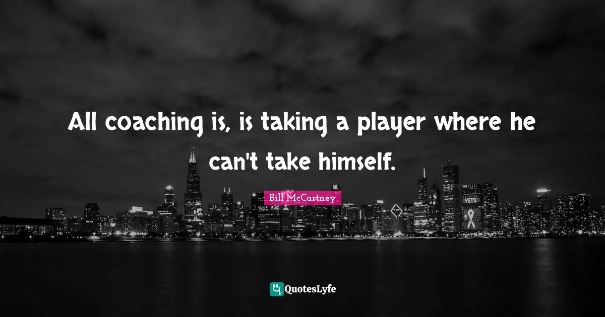 Coaching Quotes: "All coaching is, is taking a player where he can't take himself."