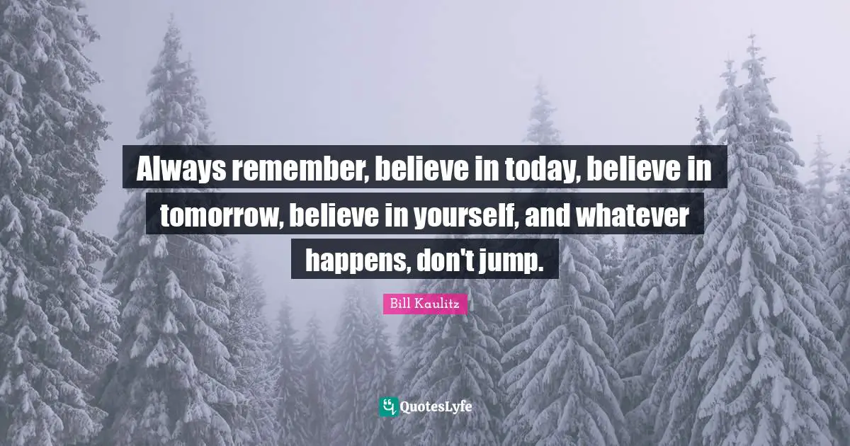 Believe In Yourself Quotes: "Always remember, believe in today, believe in tomorrow, believe in yourself, and whatever happens, don't jump."