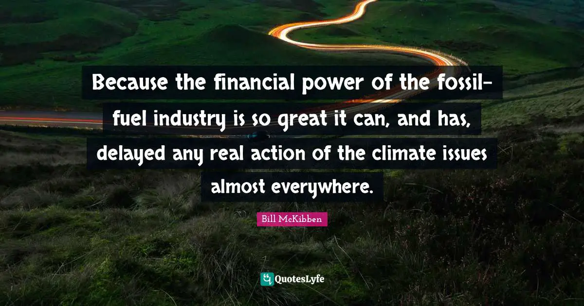 Because the financial power of the fossil-fuel industry is so great it can, and has, delayed any real action of the climate issues almost everywhere.