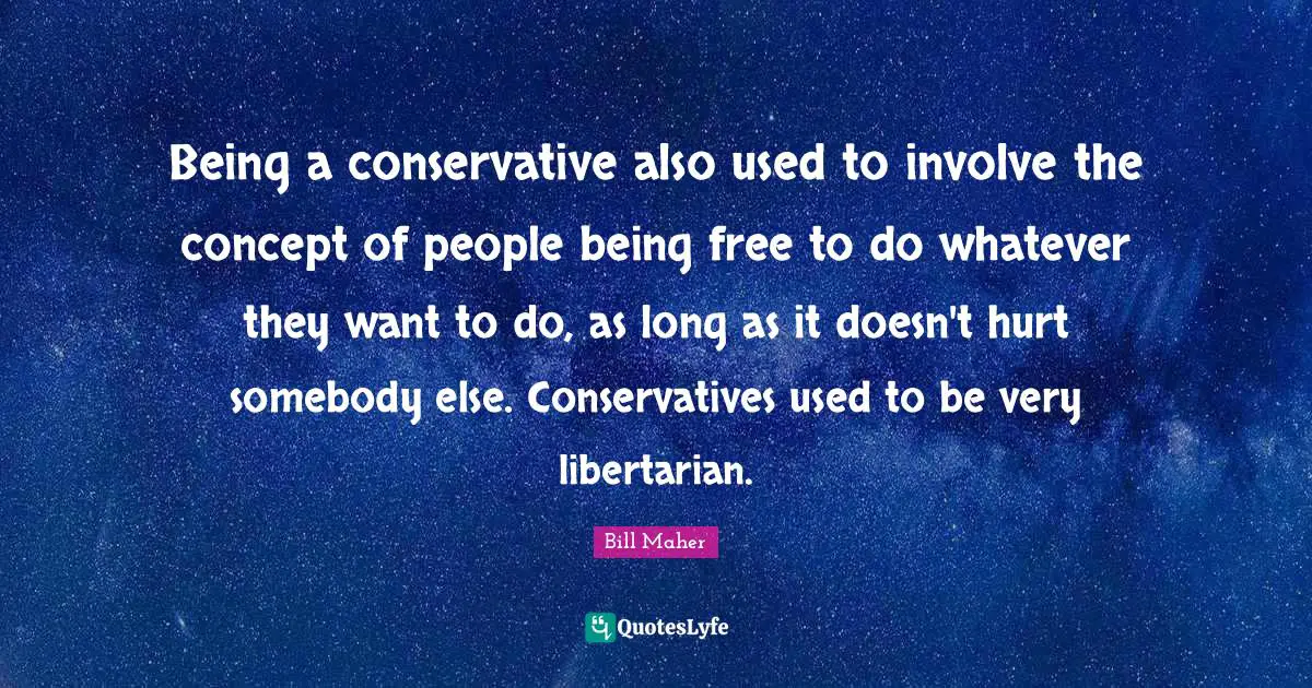 Being a conservative also used to involve the concept of people being free to do whatever they want to do, as long as it doesn't hurt somebody else. Conservatives used to be very libertarian.
