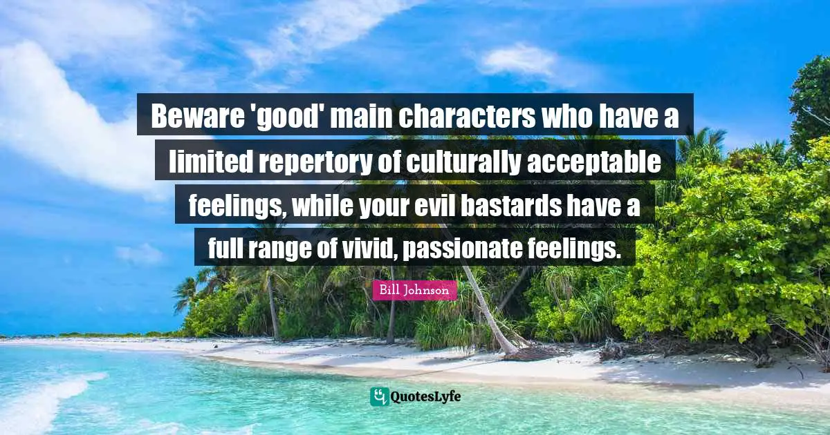 Beware 'good' main characters who have a limited repertory of culturally acceptable feelings, while your evil bastards have a full range of vivid, passionate feelings.