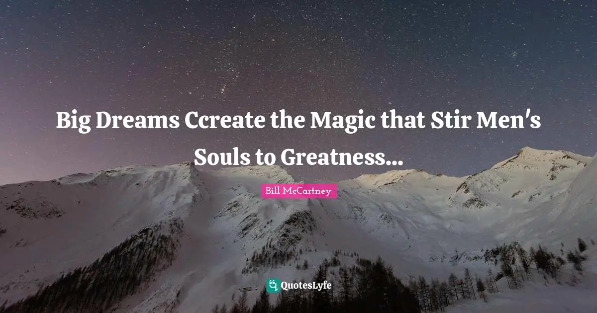 Big Dreams Ccreate the Magic that Stir Men's Souls to Greatness...