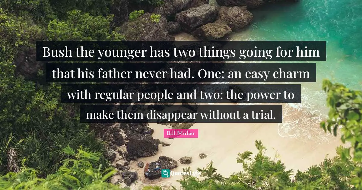 Bush the younger has two things going for him that his father never had. One: an easy charm with regular people and two: the power to make them disappear without a trial.