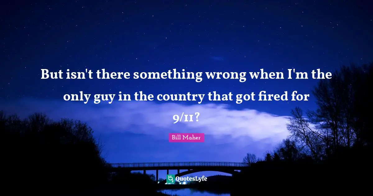 But isn't there something wrong when I'm the only guy in the country that got fired for 9/11?